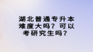 湖北普通專升本難度大嗎？可以考研究生嗎？