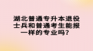 湖北普通專升本退役士兵和普通考生能報(bào)一樣的專業(yè)嗎？