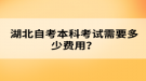 湖北自考本科考試需要多少費(fèi)用？