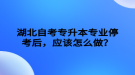 湖北自考專升本專業(yè)?？己螅瑧?yīng)該怎么做？