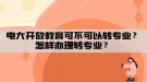 電大開放教育可不可以轉(zhuǎn)專業(yè)？怎樣辦理轉(zhuǎn)專業(yè)？