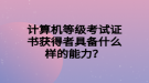 計(jì)算機(jī)等級考試證書獲得者具備什么樣的能力？