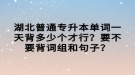 湖北普通專(zhuān)升本單詞一天背多少個(gè)才行？要不要背詞組和句子？