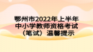 鄂州市2022年上半年中小學(xué)教師資格考試（筆試）溫馨提示