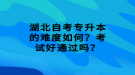 湖北自考專升本的難度如何？考試好通過嗎？