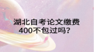 湖北自考論文繳費(fèi)400不包過嗎？