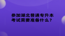 參加湖北普通專升本考試需要準(zhǔn)備什么？