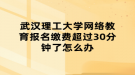 武漢理工大學(xué)網(wǎng)絡(luò)教育報(bào)名繳費(fèi)超過(guò)30分鐘了怎么辦