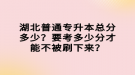 湖北普通專升本總分多少？要考多少分才能不被刷下來？