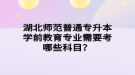 湖北師范普通專升本學(xué)前教育專業(yè)需要考哪些科目？