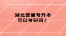 湖北普通專升本可以考研嗎？