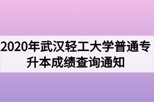 2020年武漢輕工大學普通專升本成績查詢通知