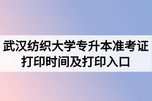 2020年武漢紡織大學專升本準考證打印時間及打印入口