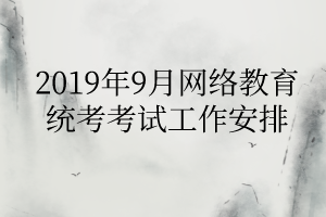 2019年9月網絡教育統考考試工作安排