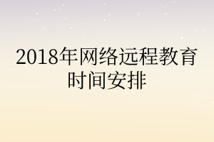 2018年網(wǎng)絡(luò)遠(yuǎn)程教育時(shí)間安排