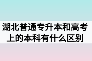 湖北普通專升本和高考上的本科有什么區(qū)別嗎