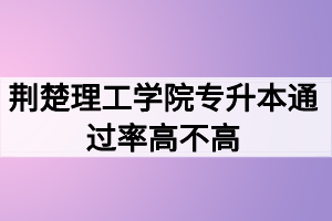 荊楚理工學院專升本通過率高不高？