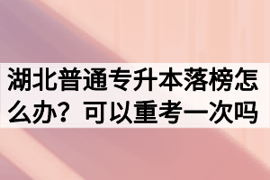 湖北普通專升本落榜怎么辦？可以重考一次嗎？