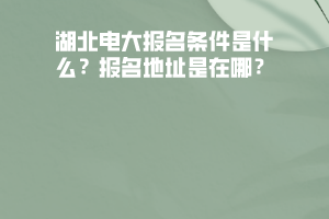 湖北電大報(bào)名條件是什么？報(bào)名地址是在哪？