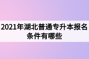 2021年湖北普通專升本報名條件有哪些？