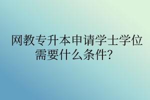 網(wǎng)教專升本申請學(xué)士學(xué)位需要什么條件？