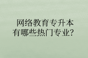 網絡教育專升本有哪些熱門專業(yè)？