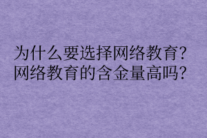 為什么要選擇網(wǎng)絡(luò)教育？網(wǎng)絡(luò)教育的含金量高嗎？