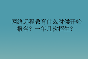 網(wǎng)絡(luò)遠(yuǎn)程教育什么時(shí)候開(kāi)始報(bào)名？一年幾次招生？