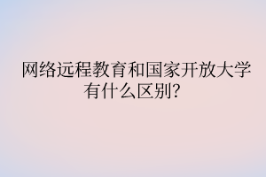 網(wǎng)絡(luò)遠程教育和國家開放大學有什么區(qū)別？