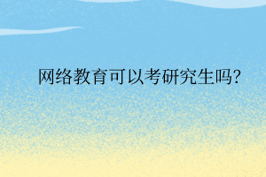 網(wǎng)絡(luò)教育可以考研究生嗎？