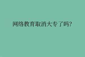 網(wǎng)絡(luò)教育取消大專了嗎？