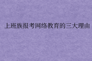 上班族報(bào)考網(wǎng)絡(luò)教育的三大理由