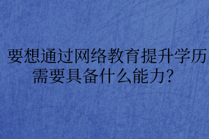 要想通過網(wǎng)絡(luò)教育提升學(xué)歷需要具備什么能力？