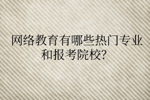 網(wǎng)絡(luò)教育有哪些熱門專業(yè)和報考院校？