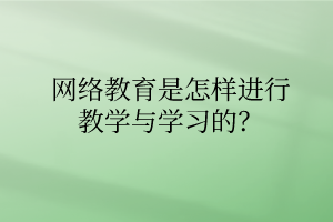 網(wǎng)絡(luò)教育是怎樣進行教學與學習的？