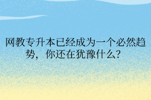 網(wǎng)教專升本已經(jīng)成為一個(gè)必然趨勢(shì)，你還在猶豫什么？