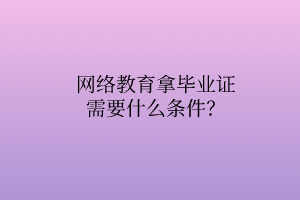 網(wǎng)絡(luò)教育拿畢業(yè)證需要什么條件？