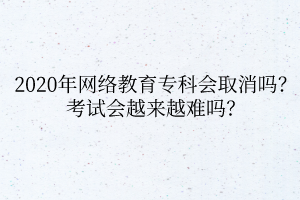 2020年網(wǎng)絡(luò)教育?？茣?huì)取消嗎？考試會(huì)越來(lái)越難嗎？