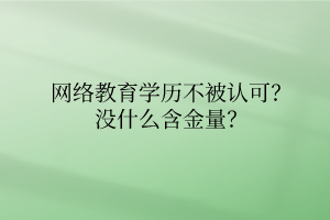 網(wǎng)絡(luò)教育學(xué)歷不被認(rèn)可？沒什么含金量？