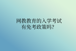 網(wǎng)教教育的入學(xué)考試有免考政策嗎？