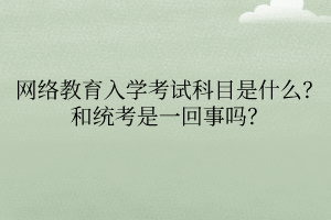 網絡教育入學考試科目是什么？和統(tǒng)考是一回事嗎？