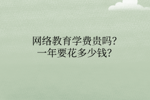 網(wǎng)絡(luò)教育學(xué)費(fèi)貴嗎？一年要花多少錢？