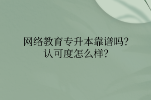 網(wǎng)絡教育專升本靠譜嗎？認可度怎么樣？