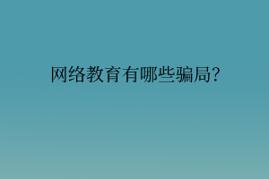 網(wǎng)絡(luò)教育有哪些騙局？