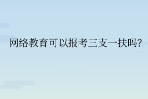 網(wǎng)絡(luò)教育可以報考三支一扶嗎？