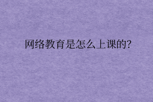 網(wǎng)絡(luò)教育是怎么上課的？