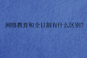 網(wǎng)絡(luò)教育和全日制有什么區(qū)別？