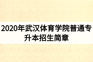 2020年武漢體育學(xué)院普通專升本招生簡(jiǎn)章