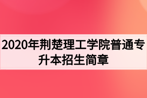 2020年荊楚理工學院普通專升本招生簡章