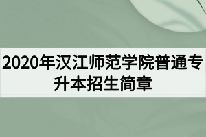 2020年漢江師范學(xué)院普通專升本招生簡(jiǎn)章